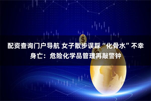 配资查询门户导航 女子散步误踩“化骨水”不幸身亡：危险化学品管理再敲警钟