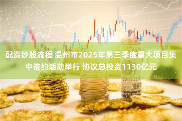 配资炒股流程 温州市2025年第三季度重大项目集中签约活动举行 协议总投资1130亿元