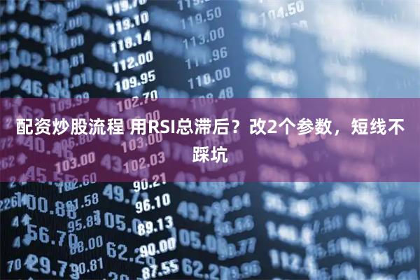 配资炒股流程 用RSI总滞后？改2个参数，短线不踩坑