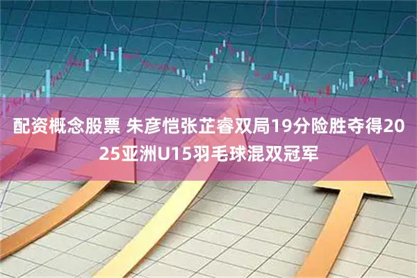 配资概念股票 朱彦恺张芷睿双局19分险胜夺得2025亚洲U15羽毛球混双冠军