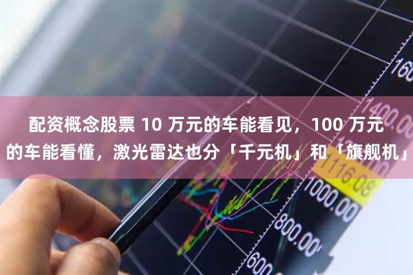 配资概念股票 10 万元的车能看见，100 万元的车能看懂，激光雷达也分「千元机」和「旗舰机」