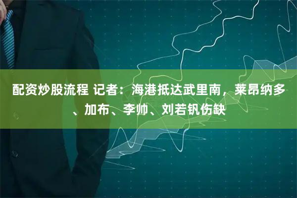 配资炒股流程 记者：海港抵达武里南，莱昂纳多、加布、李帅、刘若钒伤缺