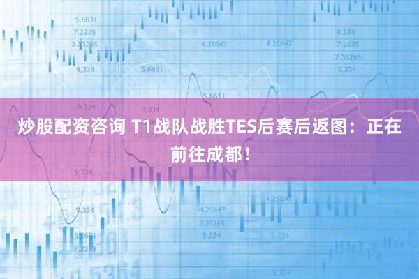 炒股配资咨询 T1战队战胜TES后赛后返图：正在前往成都！