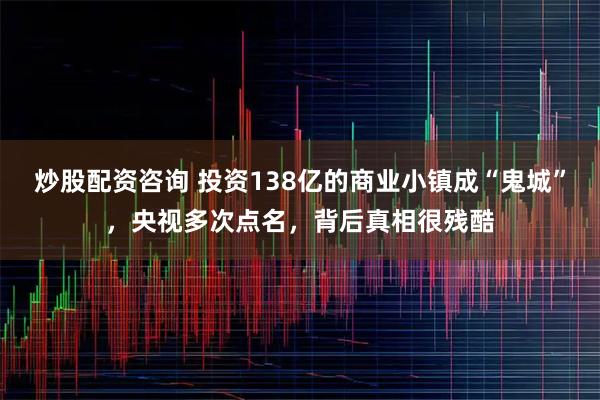 炒股配资咨询 投资138亿的商业小镇成“鬼城”，央视多次点名，背后真相很残酷