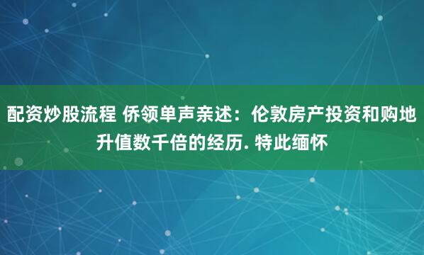 配资炒股流程 侨领单声亲述：伦敦房产投资和购地升值数千倍的经历. 特此缅怀