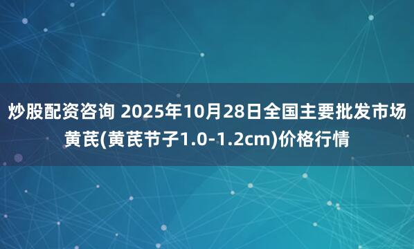 炒股配资咨询 2025年10月28日全国主要批发市场黄芪(黄芪节子1.0-1.2cm)价格行情