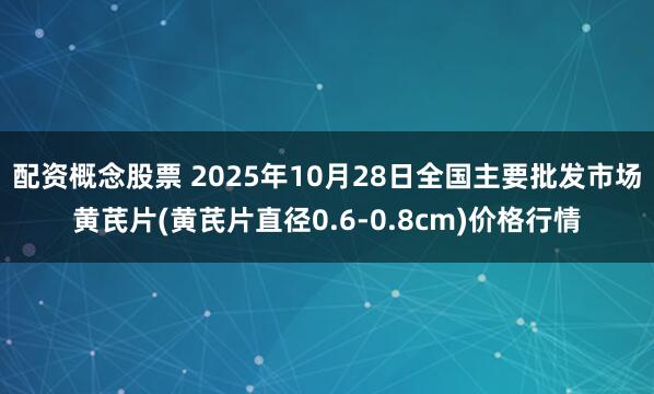 配资概念股票 2025年10月28日全国主要批发市场黄芪片(黄芪片直径0.6-0.8cm)价格行情