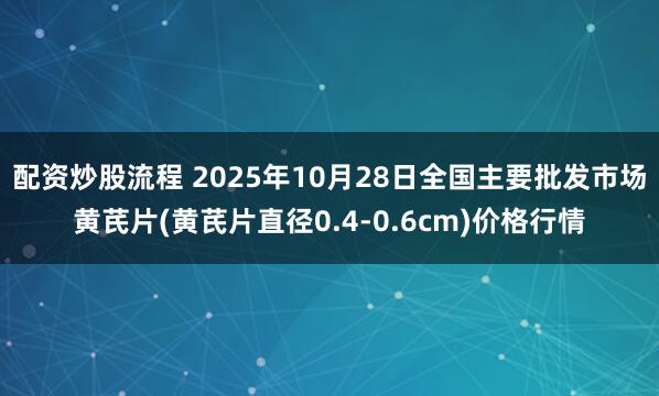 配资炒股流程 2025年10月28日全国主要批发市场黄芪片(黄芪片直径0.4-0.6cm)价格行情
