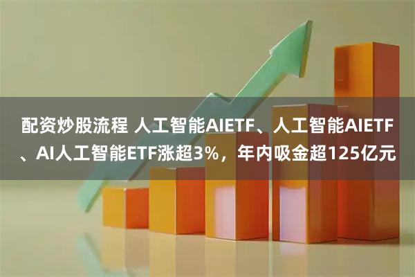 配资炒股流程 人工智能AIETF、人工智能AIETF、AI人工智能ETF涨超3%，年内吸金超125亿元