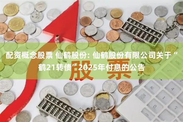 配资概念股票 仙鹤股份: 仙鹤股份有限公司关于“鹤21转债”2025年付息的公告