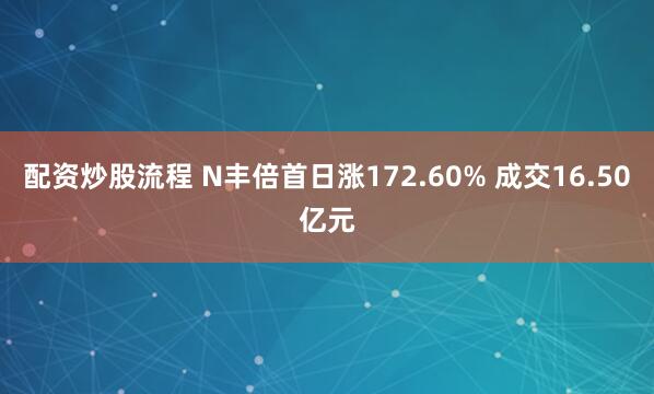 配资炒股流程 N丰倍首日涨172.60% 成交16.50亿元