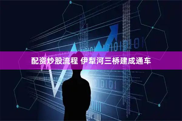 配资炒股流程 伊犁河三桥建成通车