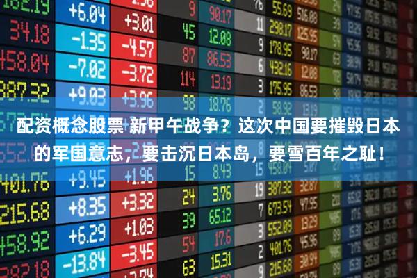 配资概念股票 新甲午战争？这次中国要摧毁日本的军国意志，要击沉日本岛，要雪百年之耻！