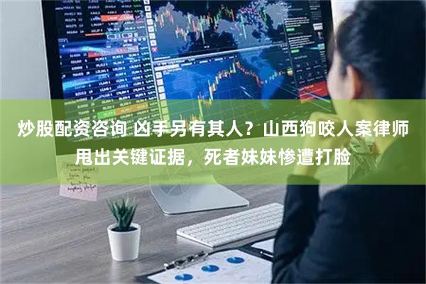 炒股配资咨询 凶手另有其人？山西狗咬人案律师甩出关键证据，死者妹妹惨遭打脸