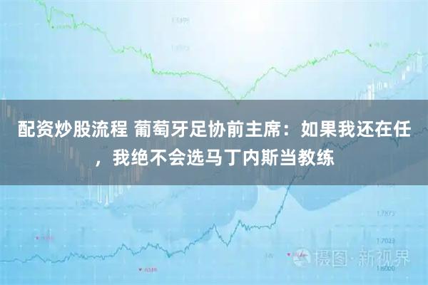 配资炒股流程 葡萄牙足协前主席：如果我还在任，我绝不会选马丁内斯当教练