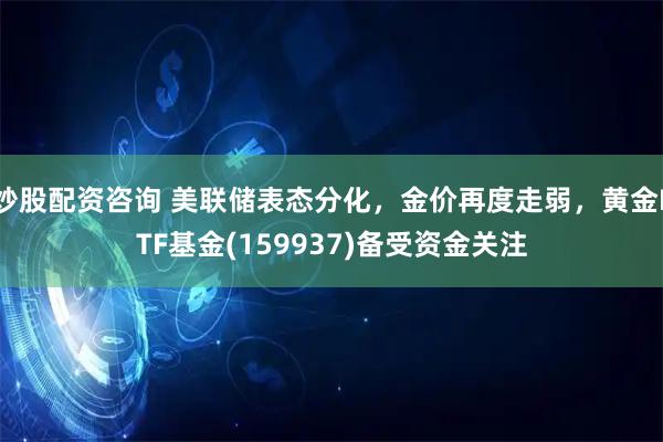 炒股配资咨询 美联储表态分化，金价再度走弱，黄金ETF基金(159937)备受资金关注
