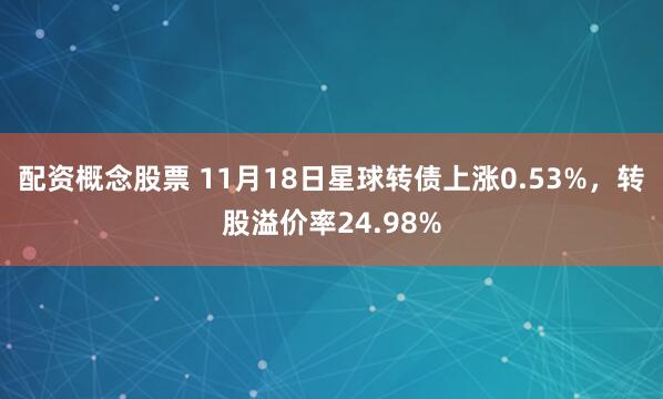 配资概念股票 11月18日星球转债上涨0.53%,转股溢价率24.98%