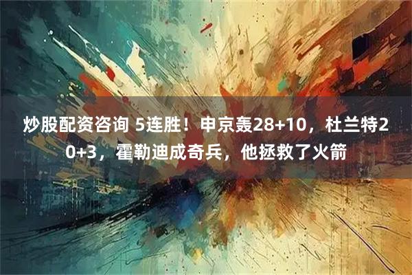 炒股配资咨询 5连胜！申京轰28+10，杜兰特20+3，霍勒迪成奇兵，他拯救了火箭