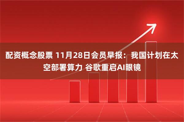 配资概念股票 11月28日会员早报：我国计划在太空部署算力 谷歌重启AI眼镜