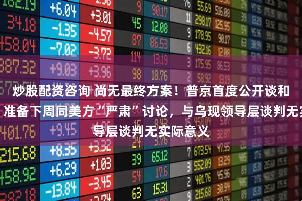 炒股配资咨询 尚无最终方案!普京首度公开谈和平计划:准备下周同美方“严肃”讨论,与乌现领导层谈判无实际意义