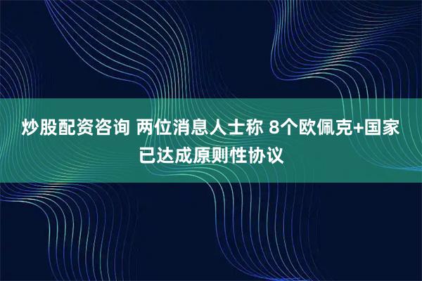 炒股配资咨询 两位消息人士称 8个欧佩克+国家已达成原则性协议