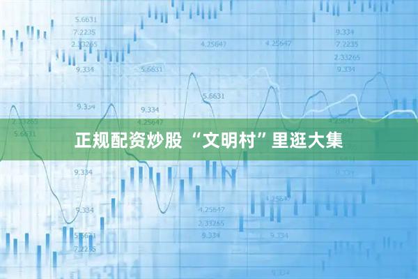 正规配资炒股 “文明村”里逛大集