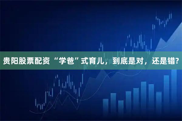 贵阳股票配资 “学爸”式育儿，到底是对，还是错?