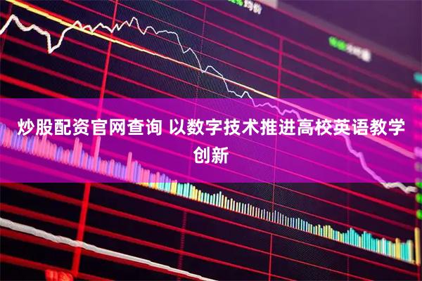 炒股配资官网查询 以数字技术推进高校英语教学创新