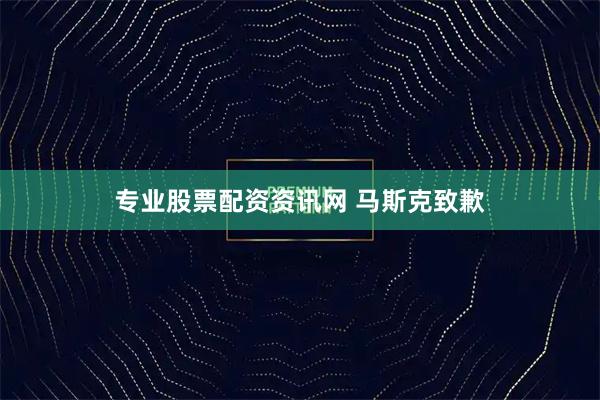 专业股票配资资讯网 马斯克致歉