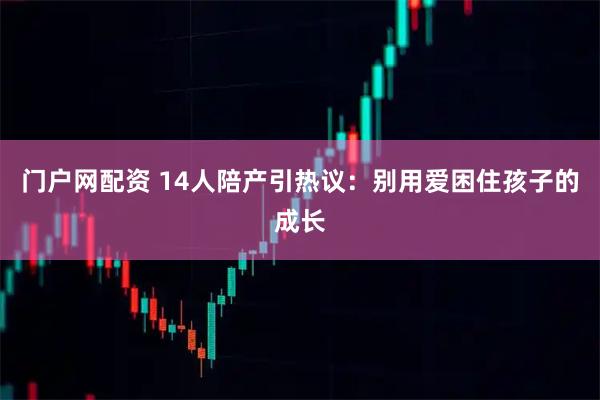 门户网配资 14人陪产引热议：别用爱困住孩子的成长