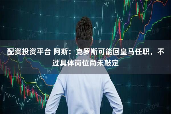 配资投资平台 阿斯：克罗斯可能回皇马任职，不过具体岗位尚未敲定