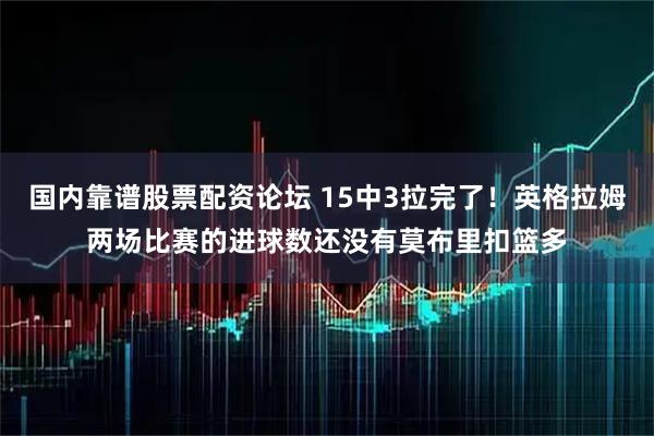 国内靠谱股票配资论坛 15中3拉完了！英格拉姆两场比赛的进球数还没有莫布里扣篮多