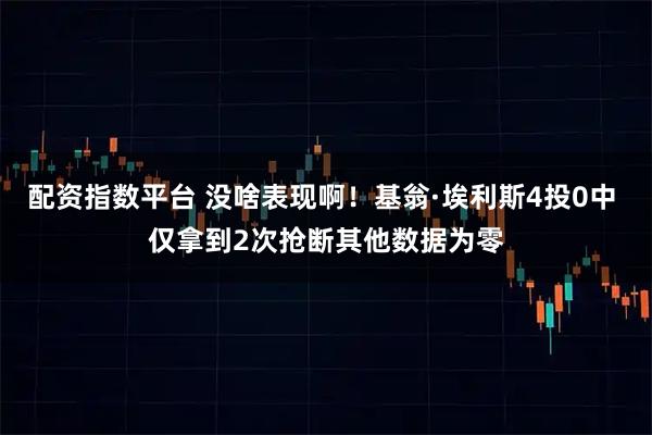 配资指数平台 没啥表现啊！基翁·埃利斯4投0中 仅拿到2次抢断其他数据为零