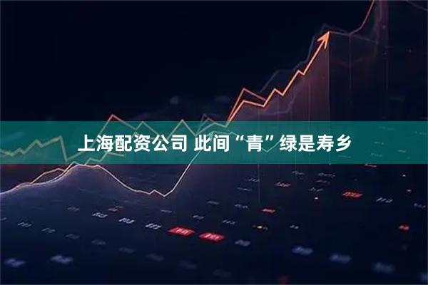 上海配资公司 此间“青”绿是寿乡