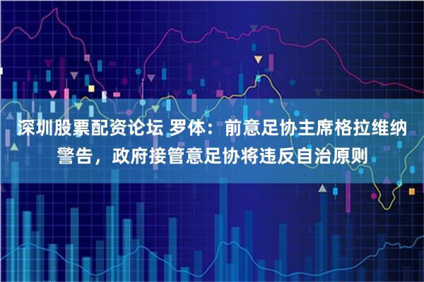 深圳股票配资论坛 罗体：前意足协主席格拉维纳警告，政府接管意足协将违反自治原则