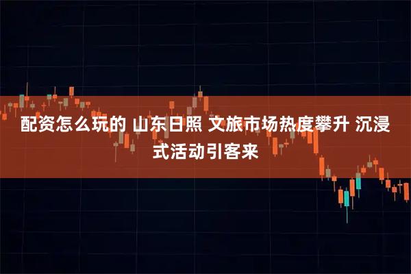 配资怎么玩的 山东日照 文旅市场热度攀升 沉浸式活动引客来