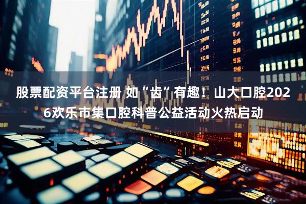 股票配资平台注册 如“齿”有趣！山大口腔2026欢乐市集口腔科普公益活动火热启动