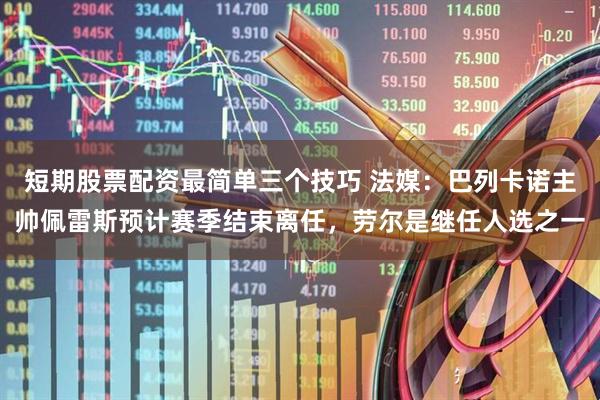 短期股票配资最简单三个技巧 法媒：巴列卡诺主帅佩雷斯预计赛季结束离任，劳尔是继任人选之一