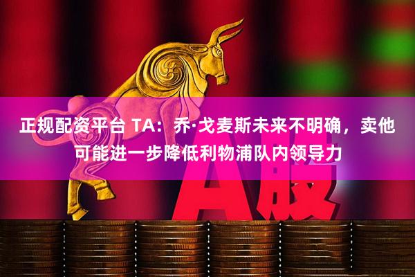 正规配资平台 TA：乔·戈麦斯未来不明确，卖他可能进一步降低利物浦队内领导力