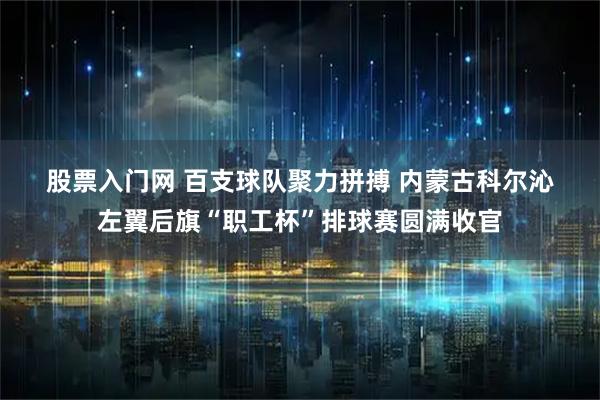 股票入门网 百支球队聚力拼搏 内蒙古科尔沁左翼后旗“职工杯”排球赛圆满收官