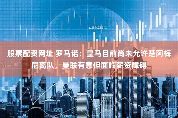股票配资网址 罗马诺：皇马目前尚未允许楚阿梅尼离队，曼联有意但面临薪资障碍